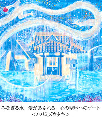 みなぎる水　愛があふれる　心の聖地へのゲート ＜ハリミズウタキ＞